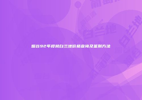 烟台92年樱桃白兰地价格查询及鉴别方法