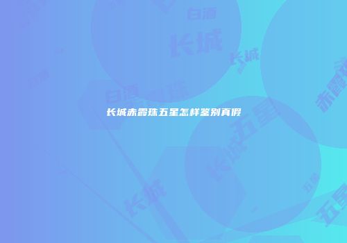 长城赤霞珠五星怎样鉴别真假