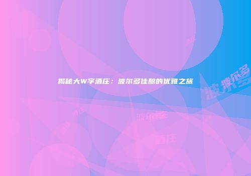 揭秘大W字酒庄：波尔多佳酿的优雅之旅