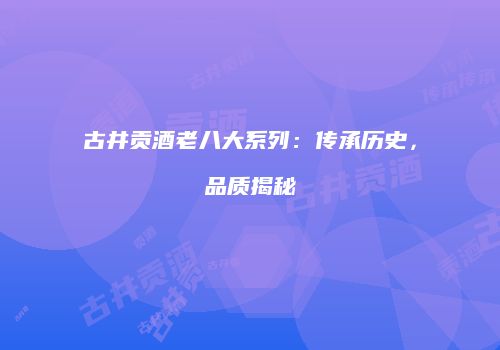 古井贡酒老八大系列：传承历史，品质揭秘