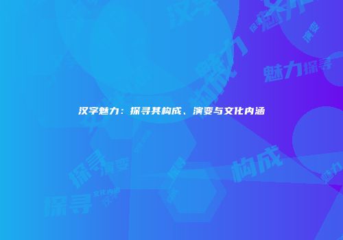 汉字魅力：探寻其构成、演变与文化内涵