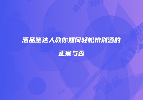 酒品鉴达人教你如何轻松辨别酒的正宗与否