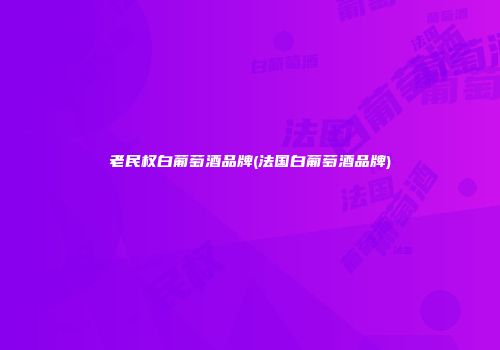 老民权白葡萄酒品牌(法国白葡萄酒品牌)