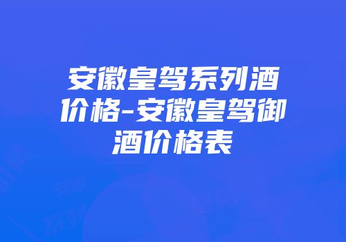安徽皇驾系列酒价格-安徽皇驾御酒价格表