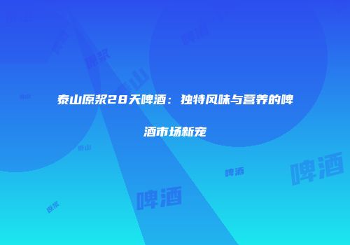 泰山原浆28天啤酒：独特风味与营养的啤酒市场新宠