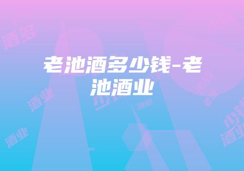 老池酒多少钱-老池酒业