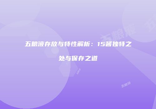 五粮液存放与特性解析：15酱独特之处与保存之道