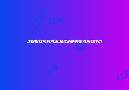 正确喝红酒的方法,喝红酒的好处与功效作用