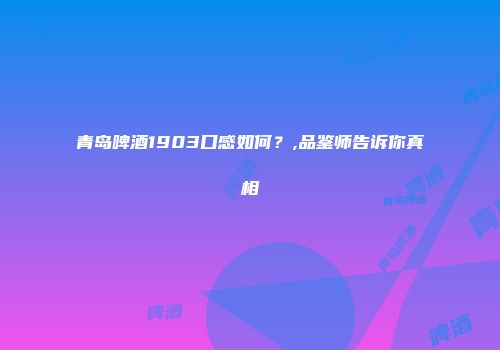 青岛啤酒1903口感如何？,品鉴师告诉你真相