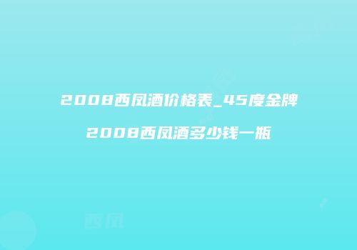 2008西凤酒价格表_45度金牌2008西凤酒多少钱一瓶
