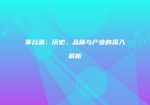 茅台酒：历史、品质与产业的深入解析