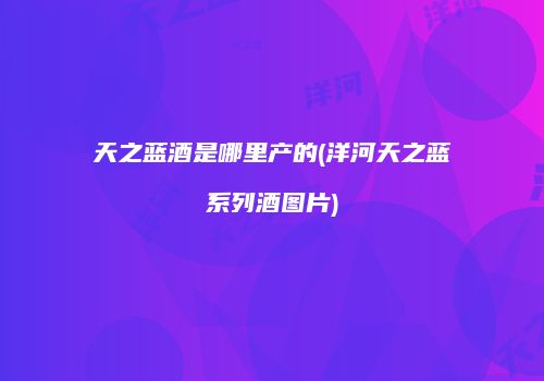 天之蓝酒是哪里产的(洋河天之蓝系列酒图片)
