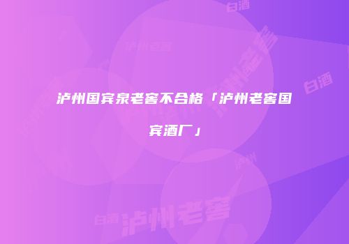 泸州国宾泉老窖不合格「泸州老窖国宾酒厂」