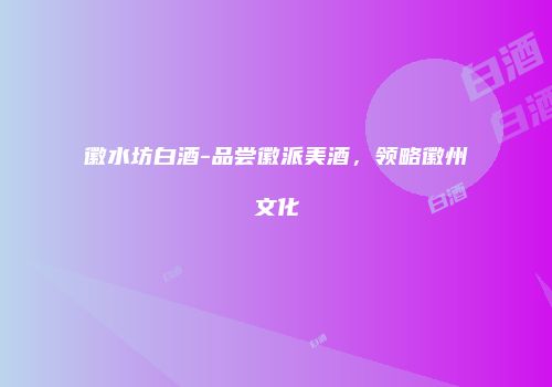 徽水坊白酒-品尝徽派美酒，领略徽州文化