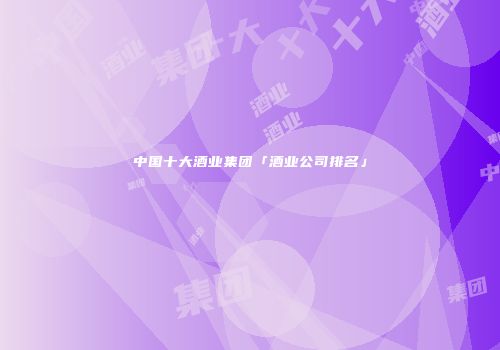中国十大酒业集团「酒业公司排名」