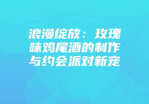 浪漫绽放：玫瑰味鸡尾酒的制作与约会派对新宠