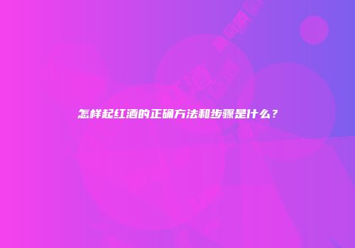怎样起红酒的正确方法和步骤是什么？