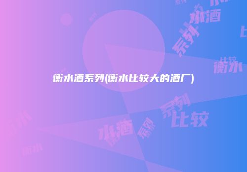 衡水酒系列(衡水比较大的酒厂)