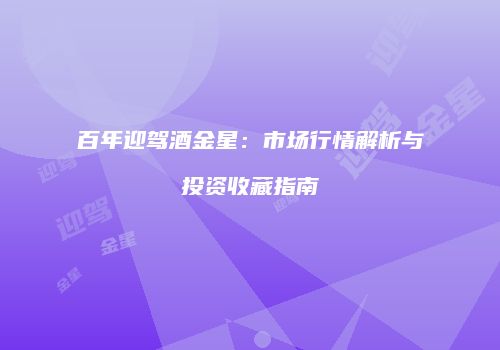百年迎驾酒金星：市场行情解析与投资收藏指南