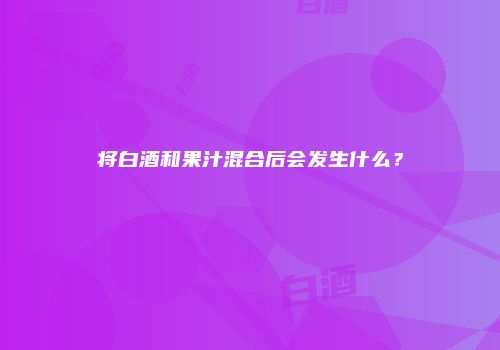 将白酒和果汁混合后会发生什么？
