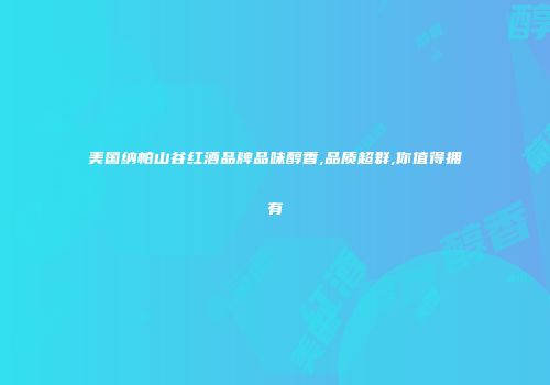 美国纳帕山谷红酒品牌品味醇香,品质超群,你值得拥有