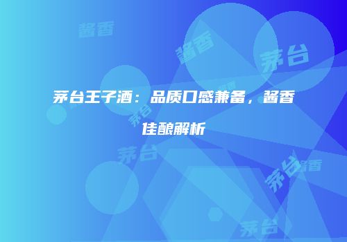 茅台王子酒：品质口感兼备，酱香佳酿解析
