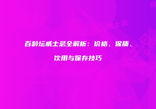 百龄坛威士忌全解析：价格、保质、饮用与保存技巧