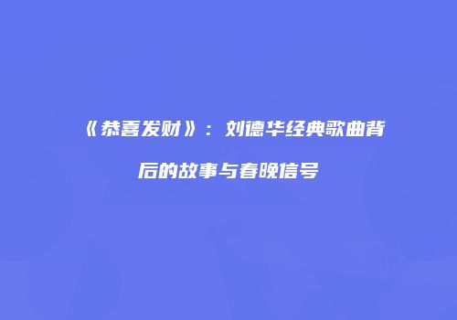 《恭喜发财》：刘德华经典歌曲背后的故事与春晚信号