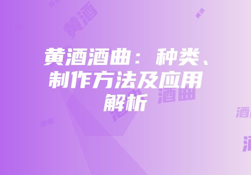 黄酒酒曲：种类、制作方法及应用解析