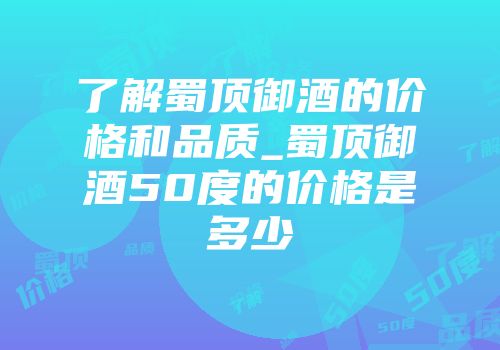 了解蜀顶御酒的价格和品质_蜀顶御酒50度的价格是多少