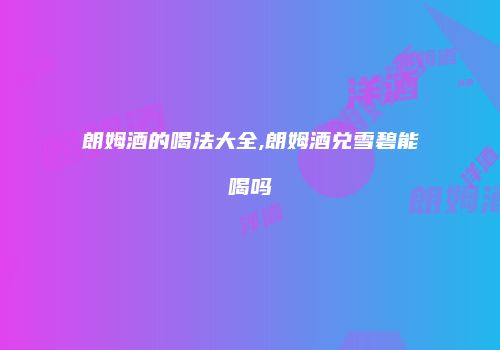 朗姆酒的喝法大全,朗姆酒兑雪碧能喝吗