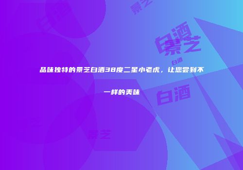 品味独特的景芝白酒38度二星小老虎，让您尝到不一样的美味
