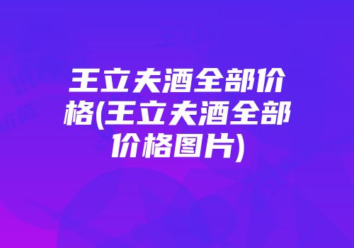 王立夫酒全部价格(王立夫酒全部价格图片)