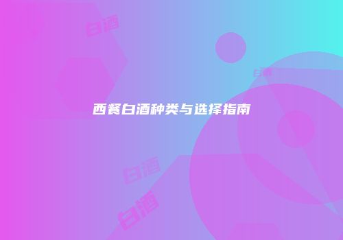 西餐白酒种类与选择指南