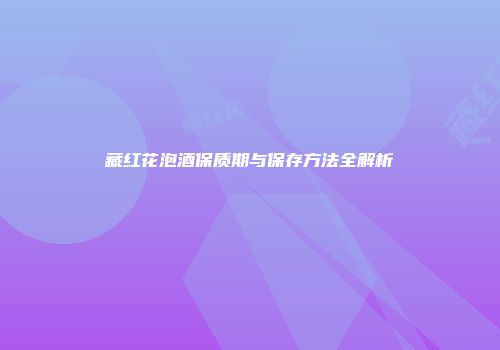 藏红花泡酒保质期与保存方法全解析