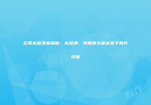 云南木瓜美食探秘：木瓜酒、炖猪脚与酱木瓜干制作攻略