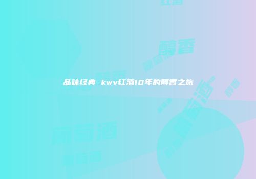 品味经典 kwv红酒10年的醇香之旅