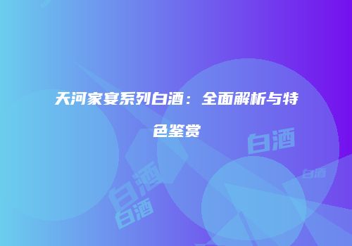 天河家宴系列白酒：全面解析与特色鉴赏