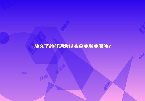 放久了的红酒为什么会变酸变浑浊？