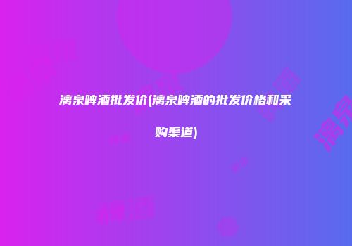 漓泉啤酒批发价(漓泉啤酒的批发价格和采购渠道)