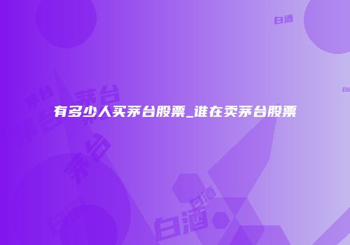 有多少人买茅台股票_谁在卖茅台股票