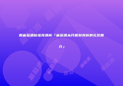 喝葡萄酒前摇晃酒杯「葡萄酒从开瓶到晃杯的礼仪简介」