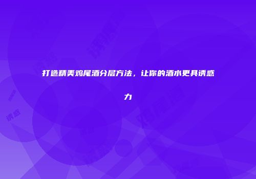 打造精美鸡尾酒分层方法，让你的酒水更具诱惑力