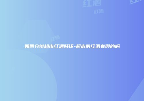 如何分辨超市红酒好坏-超市的红酒有假的吗