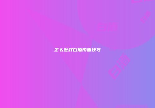 怎么做好白酒销售技巧