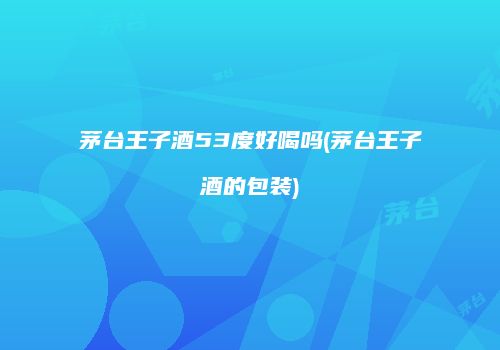 茅台王子酒53度好喝吗(茅台王子酒的包装)