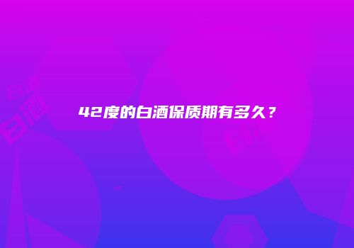 42度的白酒保质期有多久？