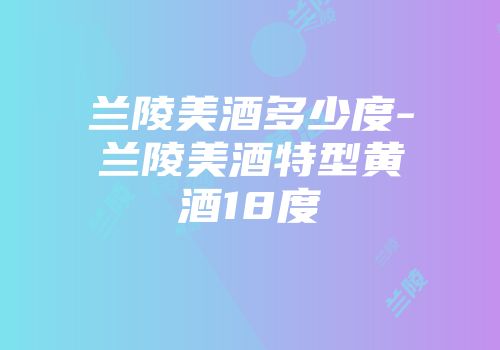 兰陵美酒多少度-兰陵美酒特型黄酒18度