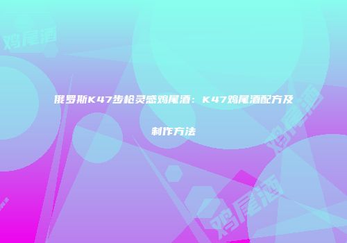 俄罗斯K47步枪灵感鸡尾酒：K47鸡尾酒配方及制作方法