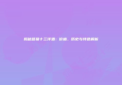 揭秘路易十三洋酒：价格、历史与特色解析